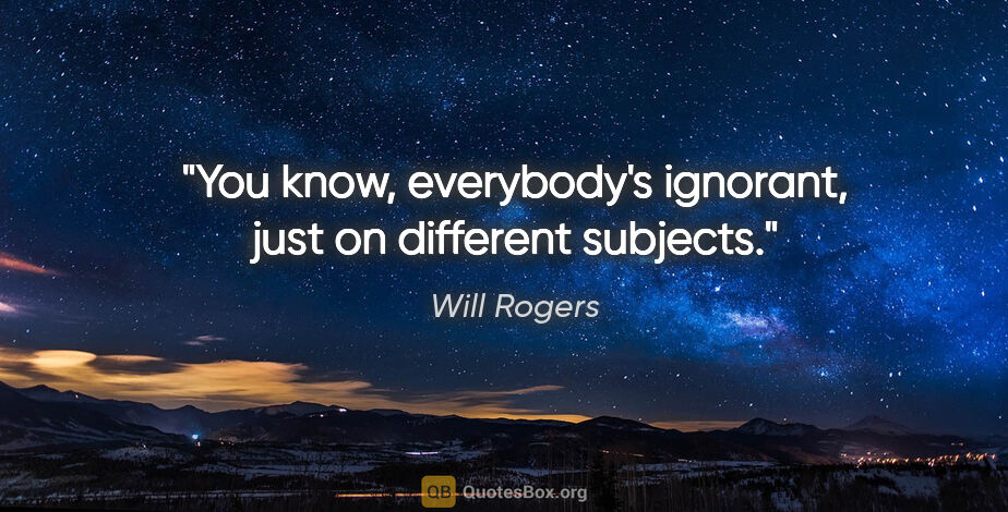 Will Rogers quote: "You know, everybody's ignorant, just on different subjects."
