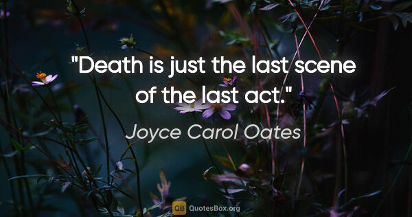Joyce Carol Oates quote: "Death is just the last scene of the last act."
