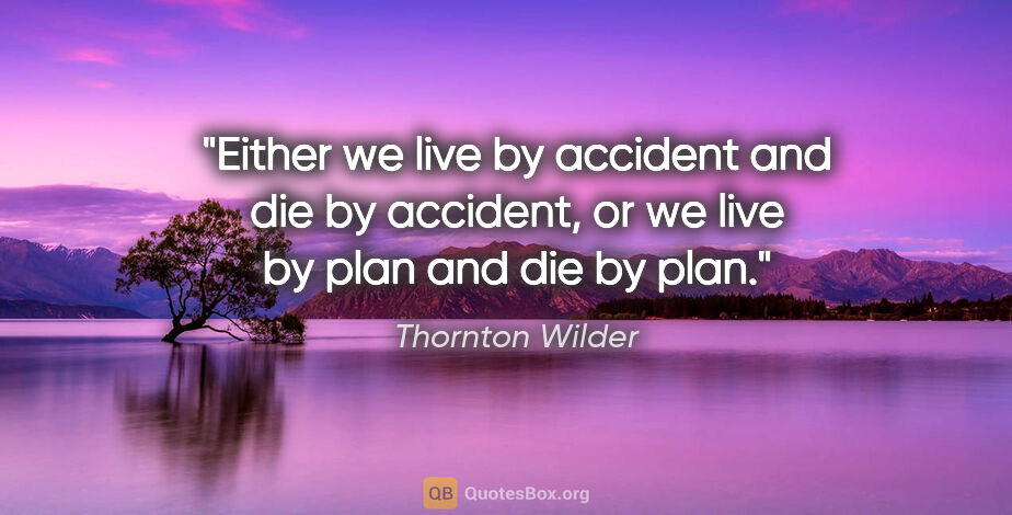 Thornton Wilder quote: "Either we live by accident and die by accident, or we live by..."