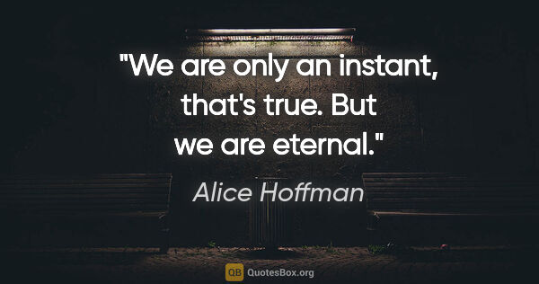 Alice Hoffman quote: "We are only an instant, that's true. But we are eternal."