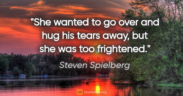 Steven Spielberg quote: "She wanted to go over and hug his tears away, but she was too..."
