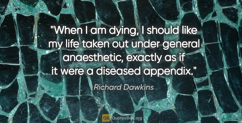 Richard Dawkins quote: "When I am dying, I should like my life taken out under general..."