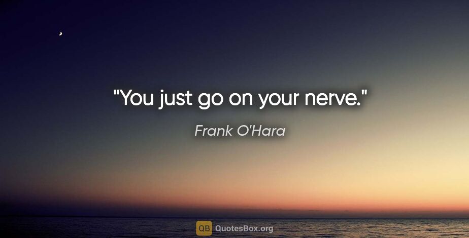 Frank O'Hara quote: "You just go on your nerve."