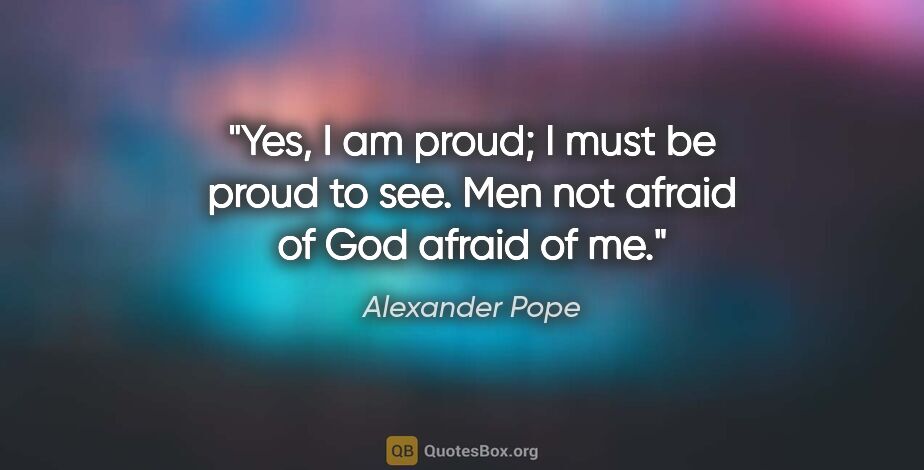 Alexander Pope quote: "Yes, I am proud; I must be proud to see. Men not afraid of God..."