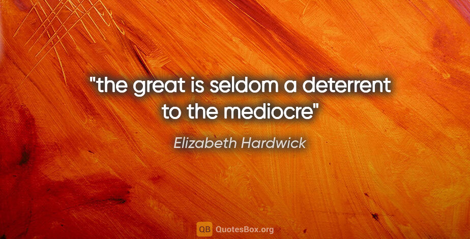 Elizabeth Hardwick quote: "the great is seldom a deterrent to the mediocre"