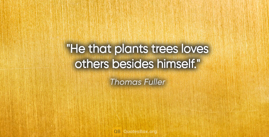 Thomas Fuller quote: "He that plants trees loves others besides himself."