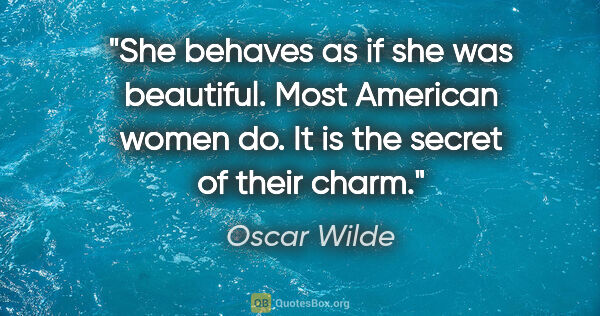 Oscar Wilde quote: "She behaves as if she was beautiful. Most American women do...."