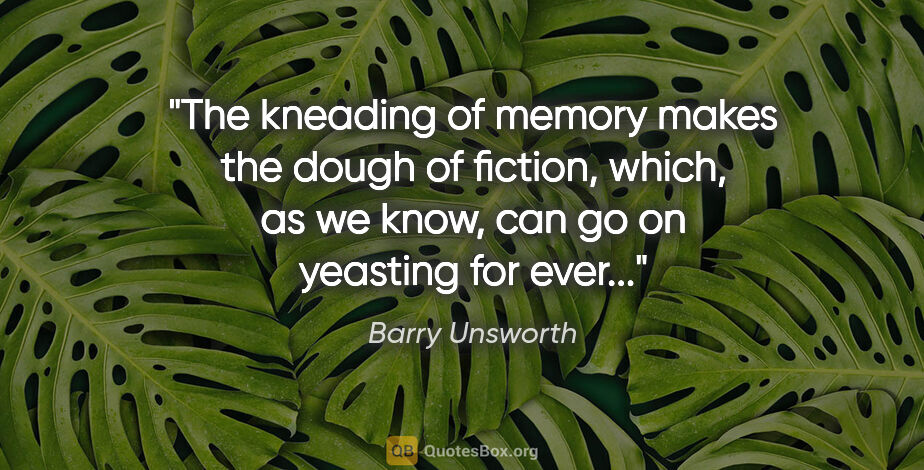 Barry Unsworth quote: "The kneading of memory makes the dough of fiction, which, as..."