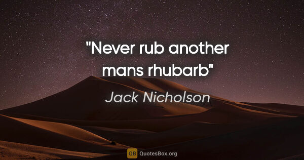 Jack Nicholson quote: "Never rub another mans rhubarb"