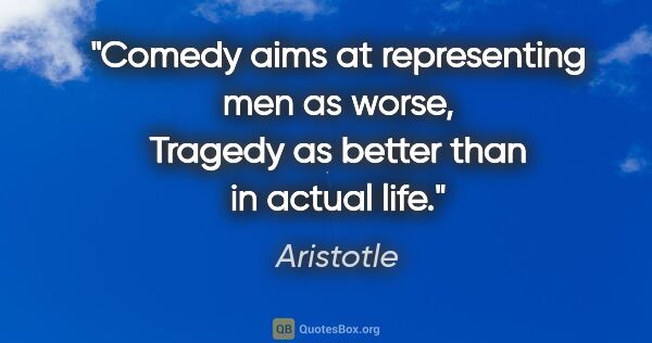 Aristotle quote: "Comedy aims at representing men as worse, Tragedy as better..."