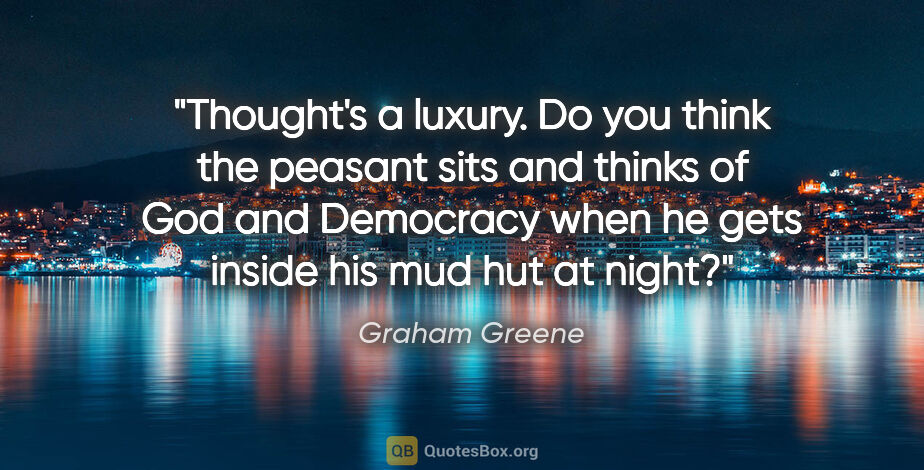 Graham Greene quote: "Thought's a luxury. Do you think the peasant sits and thinks..."