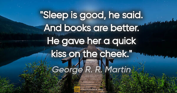 George R. R. Martin quote: "Sleep is good," he said. "And books are better." He gave her a..."