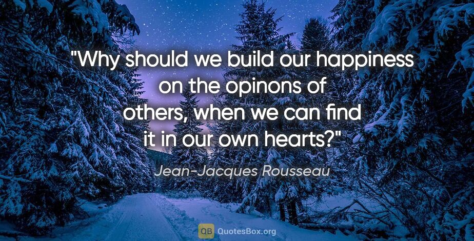 Jean-Jacques Rousseau quote: "Why should we build our happiness on the opinons of others,..."