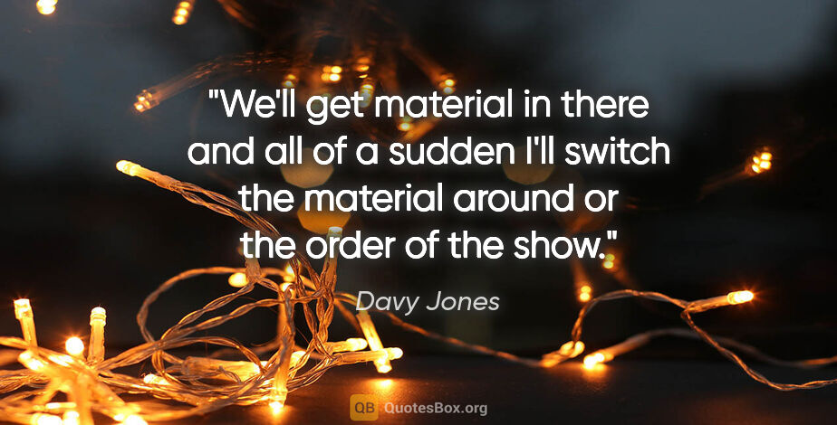 Davy Jones quote: "We'll get material in there and all of a sudden I'll switch..."