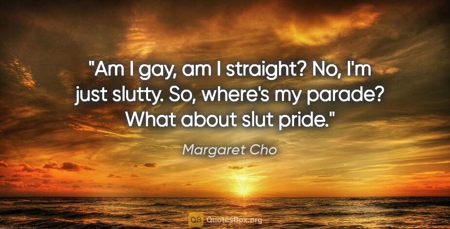 Margaret Cho quote: "Am I gay, am I straight? No, I'm just slutty. So, where's my..."