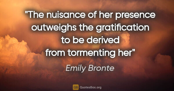 Emily Bronte quote: "The nuisance of her presence outweighs the gratification to be..."