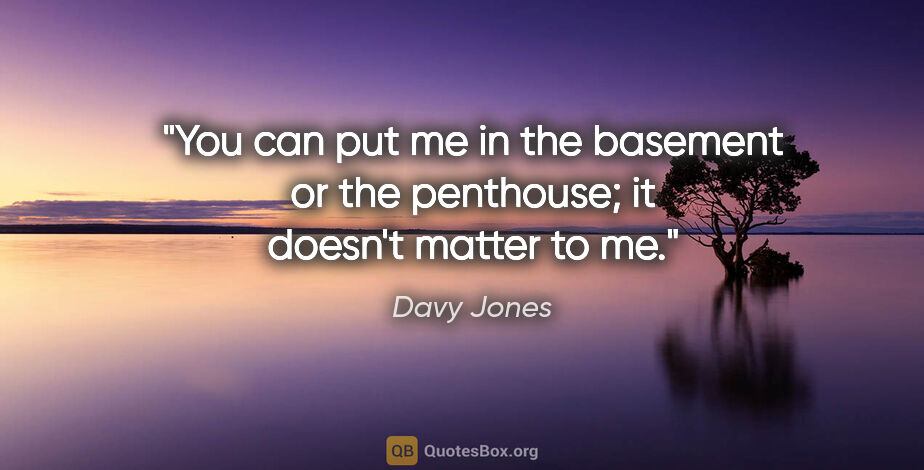 Davy Jones quote: "You can put me in the basement or the penthouse; it doesn't..."