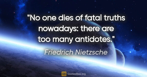 Friedrich Nietzsche quote: "No one dies of fatal truths nowadays: there are too many..."