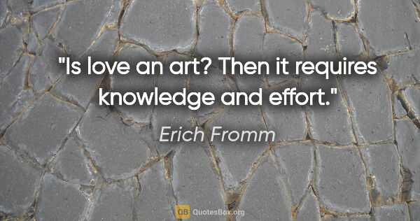 Erich Fromm quote: "Is love an art? Then it requires knowledge and effort."