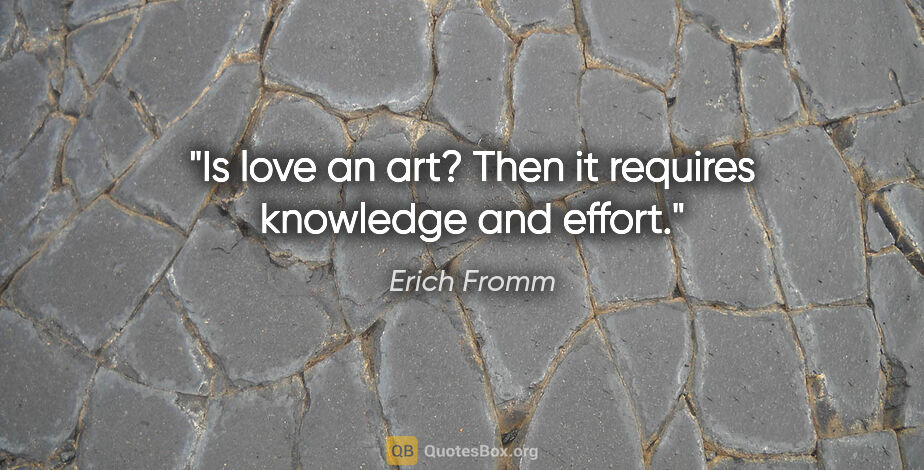 Erich Fromm quote: "Is love an art? Then it requires knowledge and effort."