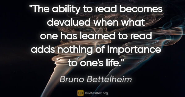 Bruno Bettelheim quote: "The ability to read becomes devalued when what one has learned..."