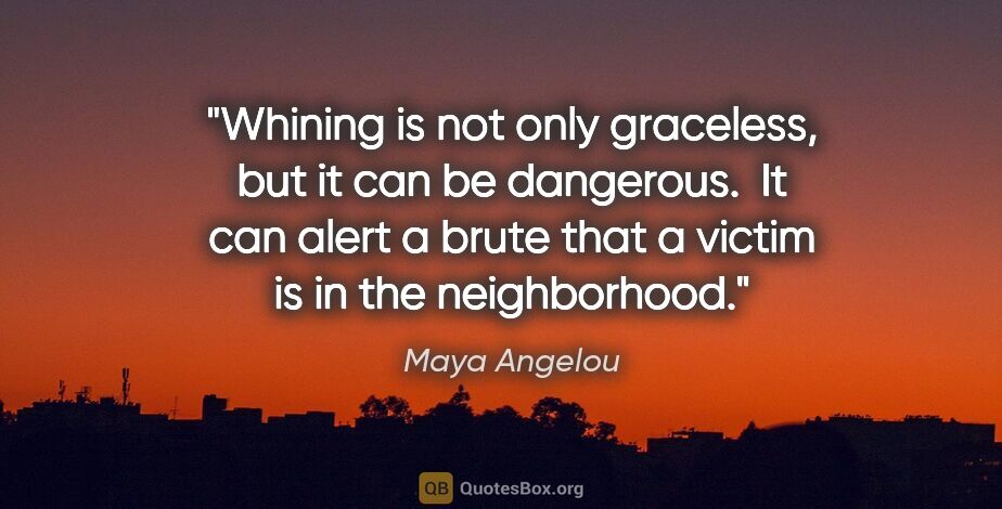Maya Angelou quote: "Whining is not only graceless, but it can be dangerous.  It..."