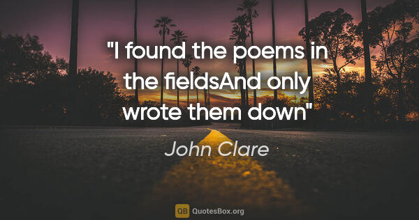John Clare quote: "I found the poems in the fieldsAnd only wrote them down"