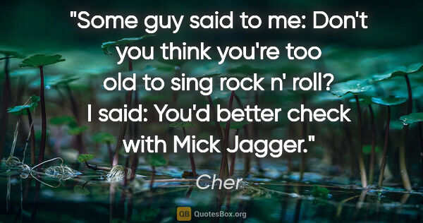 Cher quote: "Some guy said to me: Don't you think you're too old to sing..."