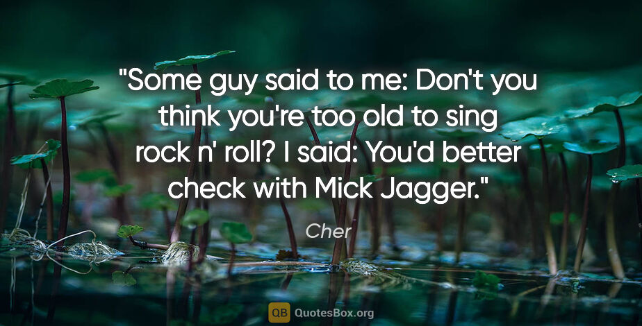 Cher quote: "Some guy said to me: Don't you think you're too old to sing..."