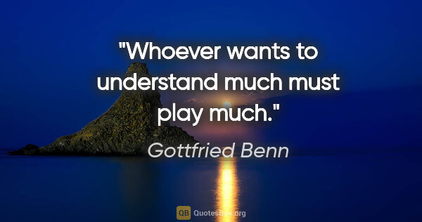 Gottfried Benn quote: "Whoever wants to understand much must play much."