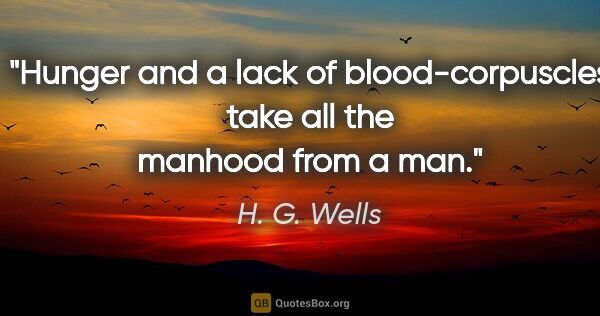 H. G. Wells quote: "Hunger and a lack of blood-corpuscles take all the manhood..."
