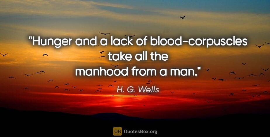 H. G. Wells quote: "Hunger and a lack of blood-corpuscles take all the manhood..."