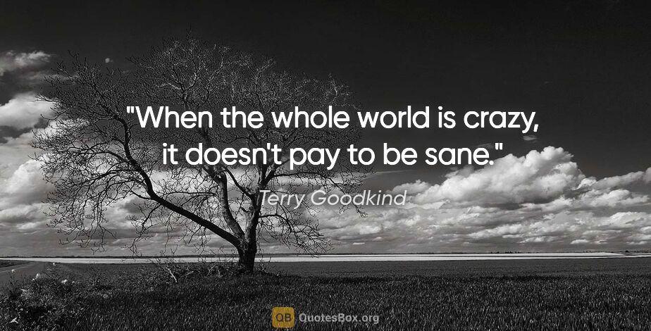 Terry Goodkind quote: "When the whole world is crazy, it doesn't pay to be sane."