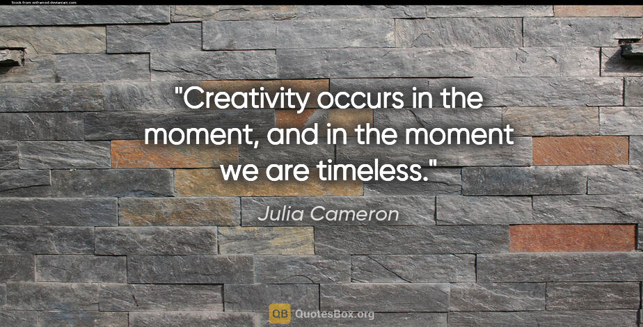 Julia Cameron quote: "Creativity occurs in the moment, and in the moment we are..."