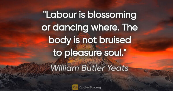 William Butler Yeats quote: "Labour is blossoming or dancing where. The body is not bruised..."