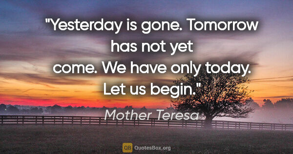 Mother Teresa quote: "Yesterday is gone. Tomorrow has not yet come. We have only..."