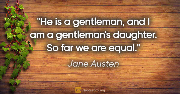 Jane Austen quote: "He is a gentleman, and I am a gentleman's daughter. So far we..."