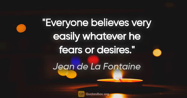 Jean de La Fontaine quote: "Everyone believes very easily whatever he fears or desires."