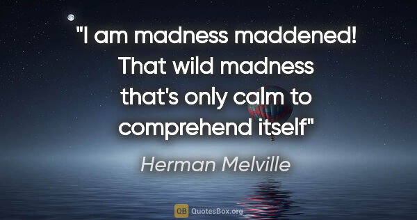 Herman Melville quote: "I am madness maddened! That wild madness that's only calm to..."