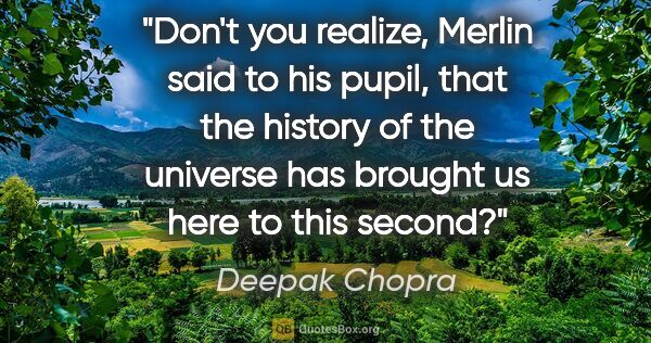 Deepak Chopra quote: "Don't you realize," Merlin said to his pupil, "that the..."