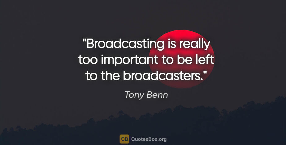 Tony Benn quote: "Broadcasting is really too important to be left to the..."