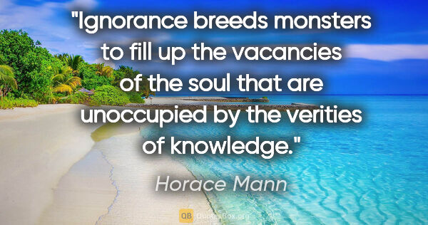 Horace Mann quote: "Ignorance breeds monsters to fill up the vacancies of the soul..."