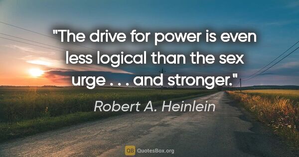 Robert A. Heinlein quote: "The drive for power is even less logical than the sex urge . ...."