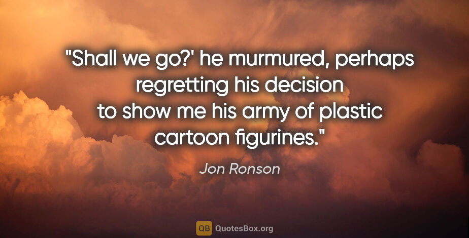 Jon Ronson quote: "Shall we go?' he murmured, perhaps regretting his decision to..."