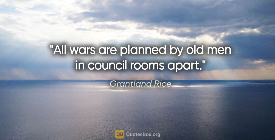 Grantland Rice quote: "All wars are planned by old men in council rooms apart."