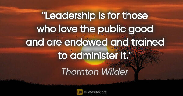 Thornton Wilder quote: "Leadership is for those who love the public good and are..."