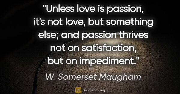 W. Somerset Maugham quote: "Unless love is passion, it's not love, but something else; and..."