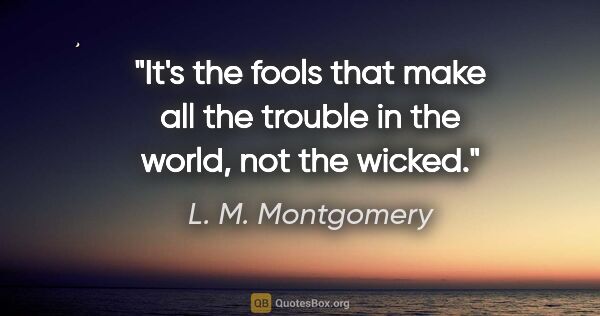 L. M. Montgomery quote: "It's the fools that make all the trouble in the world, not the..."