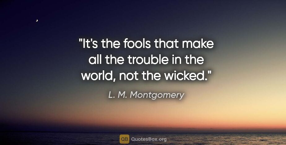 L. M. Montgomery quote: "It's the fools that make all the trouble in the world, not the..."