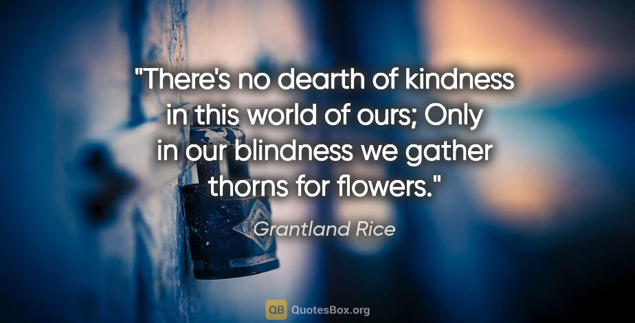 Grantland Rice quote: "There's no dearth of kindness in this world of ours; Only in..."